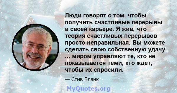 Люди говорят о том, чтобы получить счастливые перерывы в своей карьере. Я жив, что теория счастливых перерывов просто неправильная. Вы можете сделать свою собственную удачу ... миром управляют те, кто не показывается