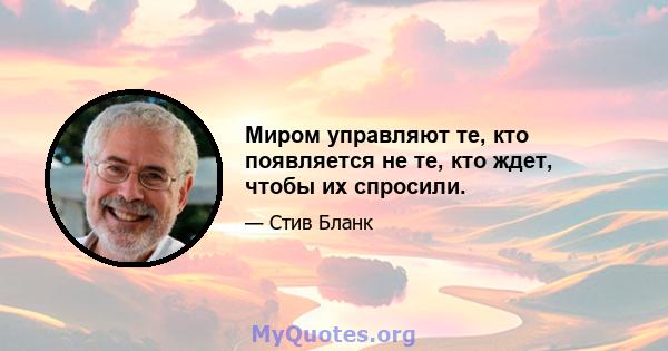 Миром управляют те, кто появляется не те, кто ждет, чтобы их спросили.