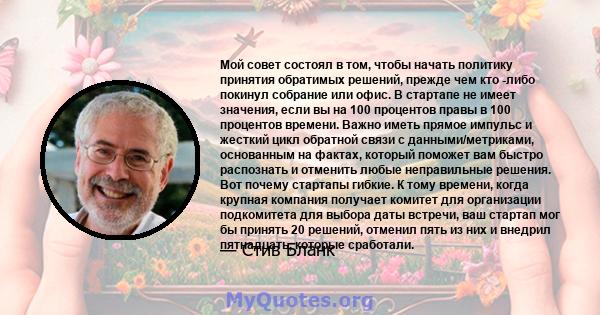 Мой совет состоял в том, чтобы начать политику принятия обратимых решений, прежде чем кто -либо покинул собрание или офис. В стартапе не имеет значения, если вы на 100 процентов правы в 100 процентов времени. Важно