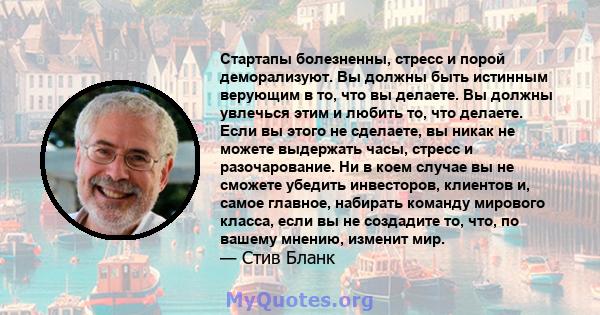 Стартапы болезненны, стресс и порой деморализуют. Вы должны быть истинным верующим в то, что вы делаете. Вы должны увлечься этим и любить то, что делаете. Если вы этого не сделаете, вы никак не можете выдержать часы,