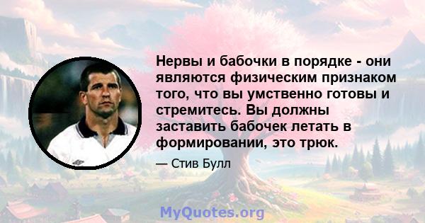 Нервы и бабочки в порядке - они являются физическим признаком того, что вы умственно готовы и стремитесь. Вы должны заставить бабочек летать в формировании, это трюк.