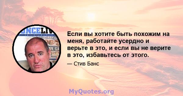 Если вы хотите быть похожим на меня, работайте усердно и верьте в это, и если вы не верите в это, избавьтесь от этого.