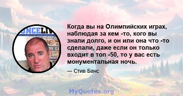 Когда вы на Олимпийских играх, наблюдая за кем -то, кого вы знали долго, и он или она что -то сделали, даже если он только входит в топ -50, то у вас есть монументальная ночь.