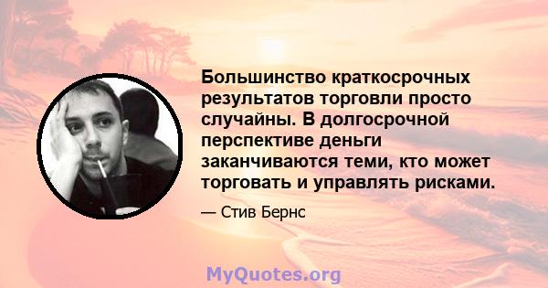 Большинство краткосрочных результатов торговли просто случайны. В долгосрочной перспективе деньги заканчиваются теми, кто может торговать и управлять рисками.