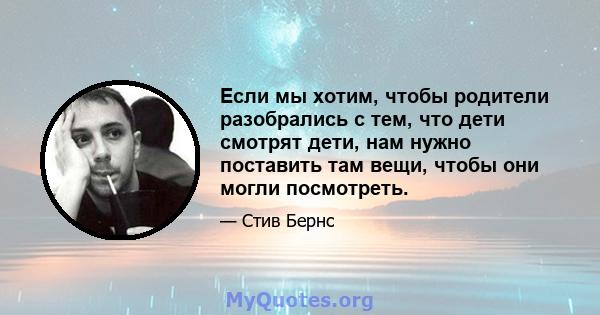 Если мы хотим, чтобы родители разобрались с тем, что дети смотрят дети, нам нужно поставить там вещи, чтобы они могли посмотреть.