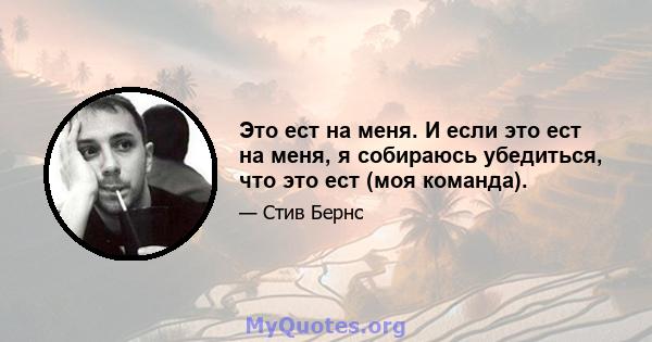 Это ест на меня. И если это ест на меня, я собираюсь убедиться, что это ест (моя команда).