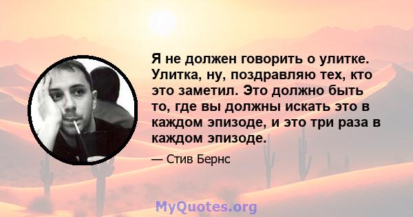 Я не должен говорить о улитке. Улитка, ну, поздравляю тех, кто это заметил. Это должно быть то, где вы должны искать это в каждом эпизоде, и это три раза в каждом эпизоде.