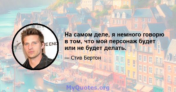 На самом деле, я немного говорю в том, что мой персонаж будет или не будет делать.