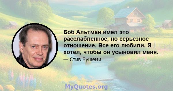 Боб Альтман имел это расслабленное, но серьезное отношение. Все его любили. Я хотел, чтобы он усыновил меня.