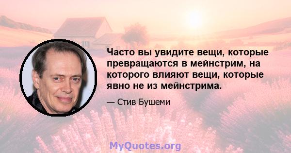 Часто вы увидите вещи, которые превращаются в мейнстрим, на которого влияют вещи, которые явно не из мейнстрима.