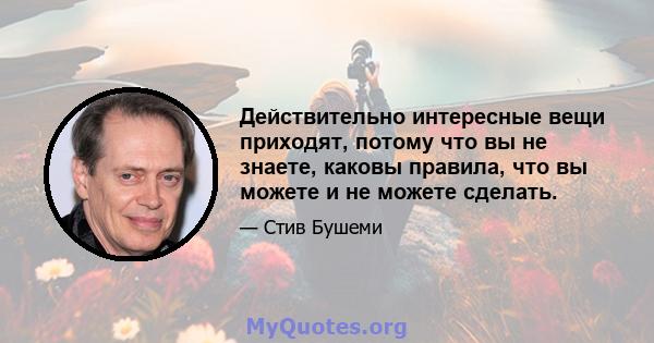 Действительно интересные вещи приходят, потому что вы не знаете, каковы правила, что вы можете и не можете сделать.