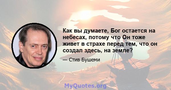 Как вы думаете, Бог остается на небесах, потому что Он тоже живет в страхе перед тем, что он создал здесь, на земле?