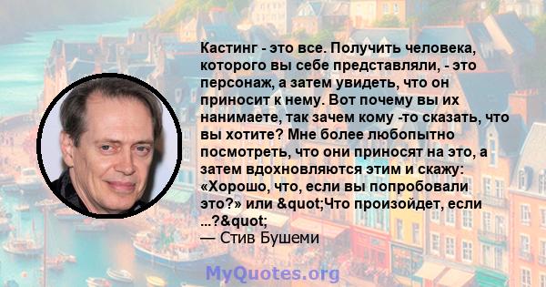 Кастинг - это все. Получить человека, которого вы себе представляли, - это персонаж, а затем увидеть, что он приносит к нему. Вот почему вы их нанимаете, так зачем кому -то сказать, что вы хотите? Мне более любопытно