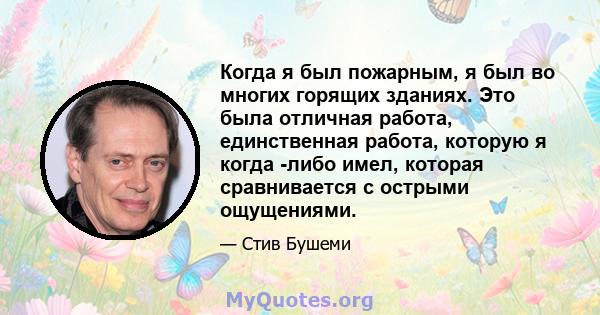 Когда я был пожарным, я был во многих горящих зданиях. Это была отличная работа, единственная работа, которую я когда -либо имел, которая сравнивается с острыми ощущениями.