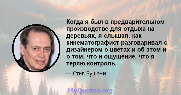 Когда я был в предварительном производстве для отдыха на деревьях, я слышал, как кинематографист разговаривал с дизайнером о цветах и ​​об этом и о том, что и ощущение, что я теряю контроль.