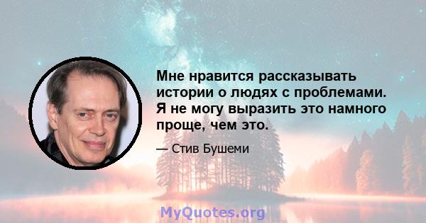 Мне нравится рассказывать истории о людях с проблемами. Я не могу выразить это намного проще, чем это.