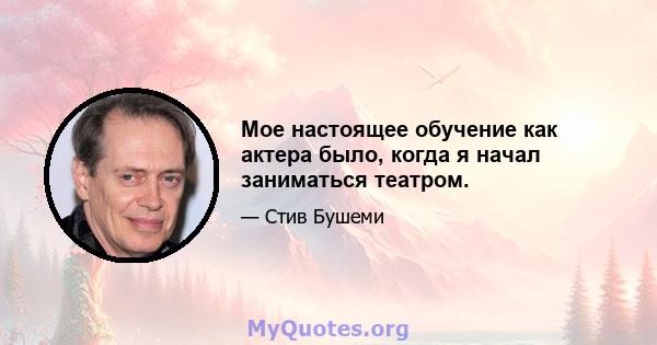 Мое настоящее обучение как актера было, когда я начал заниматься театром.