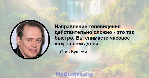 Направление телевидения действительно сложно - это так быстро. Вы снимаете часовое шоу за семь дней.