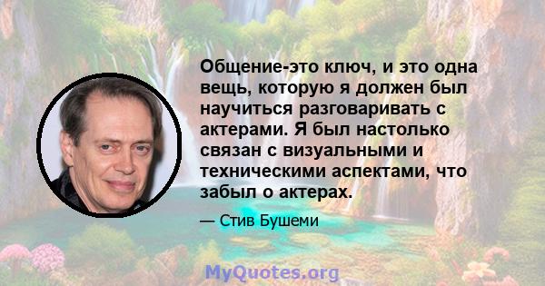 Общение-это ключ, и это одна вещь, которую я должен был научиться разговаривать с актерами. Я был настолько связан с визуальными и техническими аспектами, что забыл о актерах.