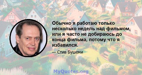 Обычно я работаю только несколько недель над фильмом, или я часто не добираюсь до конца фильма, потому что я избавился.