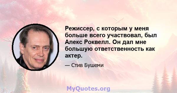 Режиссер, с которым у меня больше всего участвовал, был Алекс Роквелл. Он дал мне большую ответственность как актер.