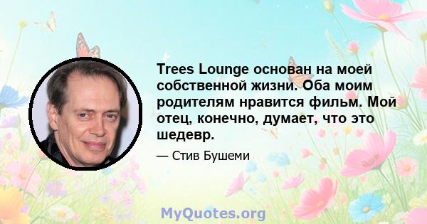 Trees Lounge основан на моей собственной жизни. Оба моим родителям нравится фильм. Мой отец, конечно, думает, что это шедевр.