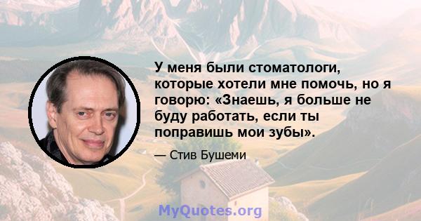 У меня были стоматологи, которые хотели мне помочь, но я говорю: «Знаешь, я больше не буду работать, если ты поправишь мои зубы».