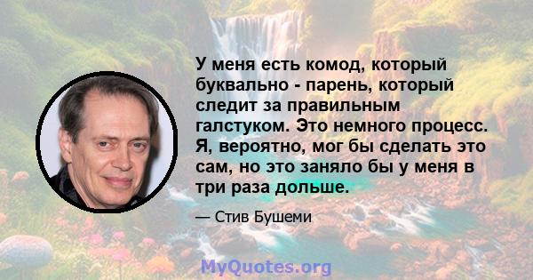 У меня есть комод, который буквально - парень, который следит за правильным галстуком. Это немного процесс. Я, вероятно, мог бы сделать это сам, но это заняло бы у меня в три раза дольше.