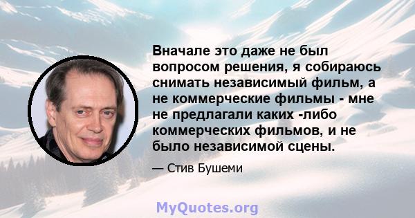 Вначале это даже не был вопросом решения, я собираюсь снимать независимый фильм, а не коммерческие фильмы - мне не предлагали каких -либо коммерческих фильмов, и не было независимой сцены.