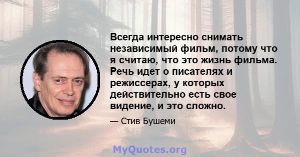 Всегда интересно снимать независимый фильм, потому что я считаю, что это жизнь фильма. Речь идет о писателях и режиссерах, у которых действительно есть свое видение, и это сложно.