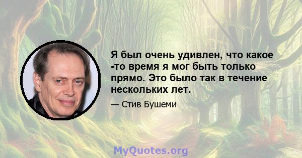 Я был очень удивлен, что какое -то время я мог быть только прямо. Это было так в течение нескольких лет.