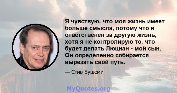 Я чувствую, что моя жизнь имеет больше смысла, потому что я ответственен за другую жизнь, хотя я не контролирую то, что будет делать Люциан - мой сын. Он определенно собирается вырезать свой путь.