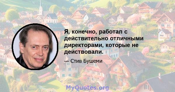 Я, конечно, работал с действительно отличными директорами, которые не действовали.