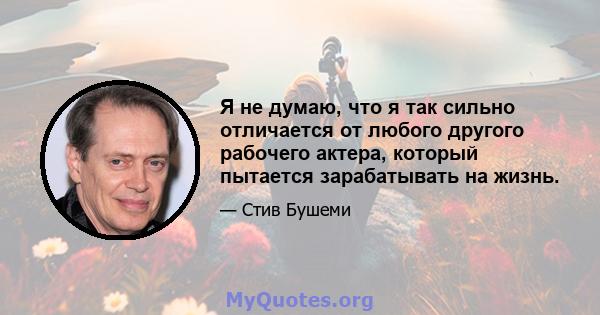 Я не думаю, что я так сильно отличается от любого другого рабочего актера, который пытается зарабатывать на жизнь.