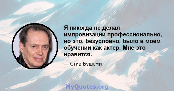 Я никогда не делал импровизации профессионально, но это, безусловно, было в моем обучении как актер. Мне это нравится.