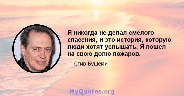 Я никогда не делал смелого спасения, и это история, которую люди хотят услышать. Я пошел на свою долю пожаров.