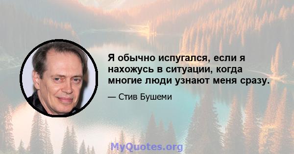 Я обычно испугался, если я нахожусь в ситуации, когда многие люди узнают меня сразу.