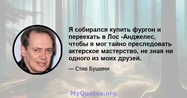 Я собирался купить фургон и переехать в Лос -Анджелес, чтобы я мог тайно преследовать актерское мастерство, не зная ни одного из моих друзей.