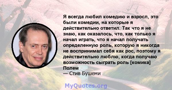 Я всегда любил комедию и взросл, это были комедии, на которые я действительно ответил. Так что я не знаю, как оказалось, что, как только я начал играть, что я начал получать определенную роль, которую я никогда не