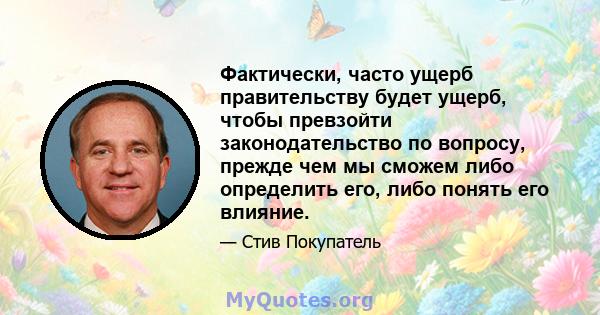 Фактически, часто ущерб правительству будет ущерб, чтобы превзойти законодательство по вопросу, прежде чем мы сможем либо определить его, либо понять его влияние.