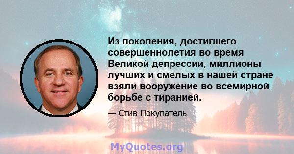 Из поколения, достигшего совершеннолетия во время Великой депрессии, миллионы лучших и смелых в нашей стране взяли вооружение во всемирной борьбе с тиранией.