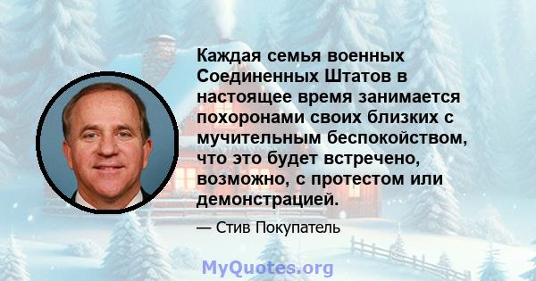 Каждая семья военных Соединенных Штатов в настоящее время занимается похоронами своих близких с мучительным беспокойством, что это будет встречено, возможно, с протестом или демонстрацией.