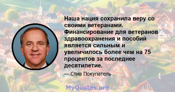 Наша нация сохранила веру со своими ветеранами. Финансирование для ветеранов здравоохранения и пособий является сильным и увеличилось более чем на 75 процентов за последнее десятилетие.