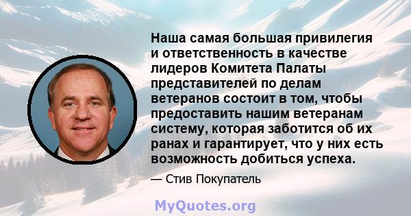 Наша самая большая привилегия и ответственность в качестве лидеров Комитета Палаты представителей по делам ветеранов состоит в том, чтобы предоставить нашим ветеранам систему, которая заботится об их ранах и