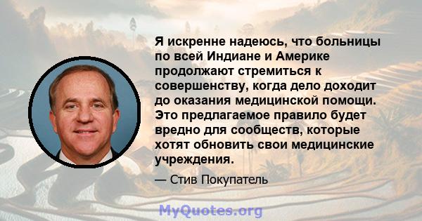 Я искренне надеюсь, что больницы по всей Индиане и Америке продолжают стремиться к совершенству, когда дело доходит до оказания медицинской помощи. Это предлагаемое правило будет вредно для сообществ, которые хотят