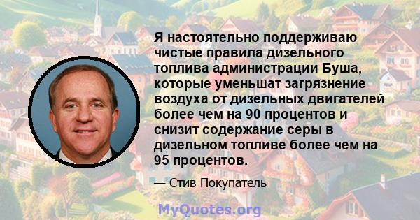 Я настоятельно поддерживаю чистые правила дизельного топлива администрации Буша, которые уменьшат загрязнение воздуха от дизельных двигателей более чем на 90 процентов и снизит содержание серы в дизельном топливе более