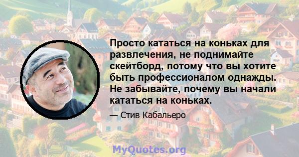 Просто кататься на коньках для развлечения, не поднимайте скейтборд, потому что вы хотите быть профессионалом однажды. Не забывайте, почему вы начали кататься на коньках.