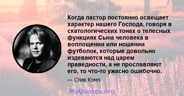 Когда пастор постоянно освещает характер нашего Господа, говоря в скатологических тонах о телесных функциях Сына человека в воплощении или ношении футболок, которые довольно издеваются над царем праведности, а не