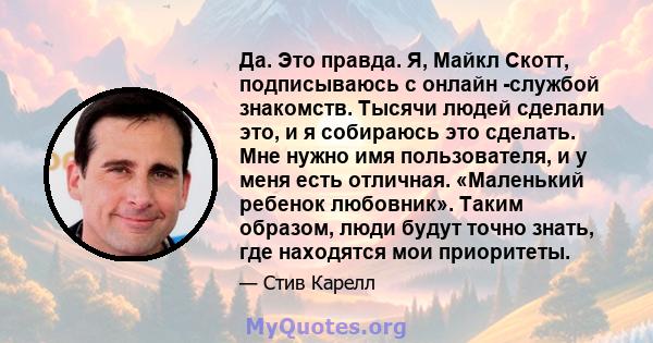 Да. Это правда. Я, Майкл Скотт, подписываюсь с онлайн -службой знакомств. Тысячи людей сделали это, и я собираюсь это сделать. Мне нужно имя пользователя, и у меня есть отличная. «Маленький ребенок любовник». Таким