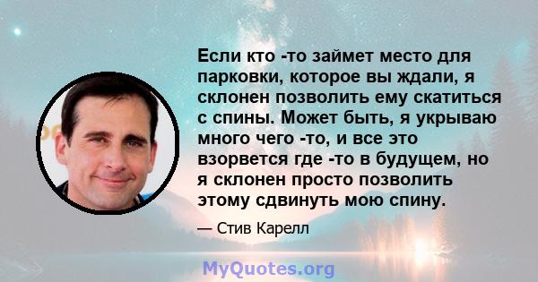 Если кто -то займет место для парковки, которое вы ждали, я склонен позволить ему скатиться с спины. Может быть, я укрываю много чего -то, и все это взорвется где -то в будущем, но я склонен просто позволить этому